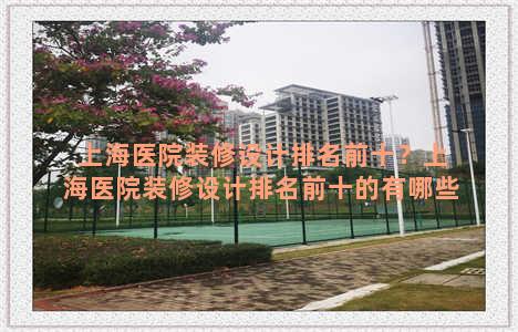 上海医院装修设计排名前十？上海医院装修设计排名前十的有哪些