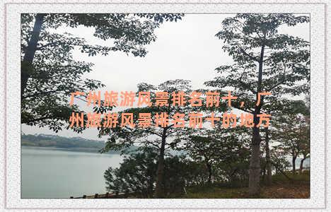 广州旅游风景排名前十，广州旅游风景排名前十的地方