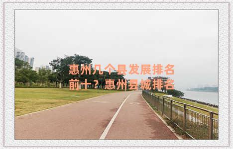 惠州几个县发展排名前十？惠州县城排名